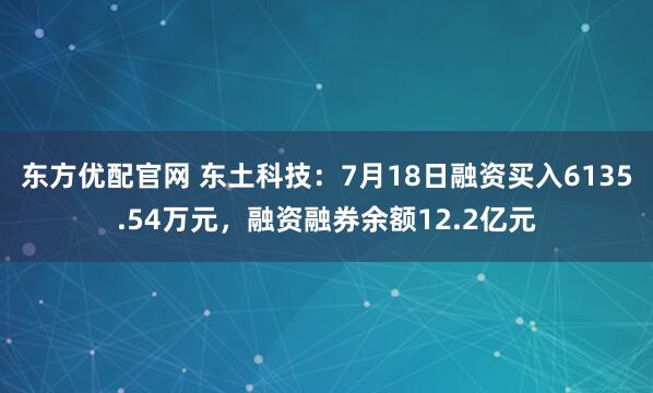 东方优配官网 东土科技：7月18日融资买入6135.54万元，融资融券余额12.2亿元