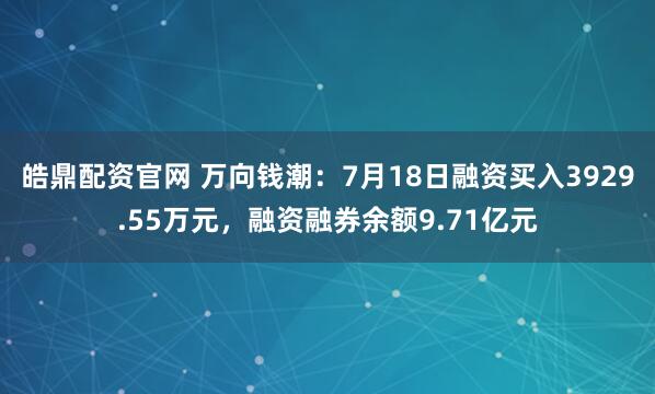 皓鼎配资官网 万向钱潮：7月18日融资买入3929.55万元，融资融券余额9.71亿元