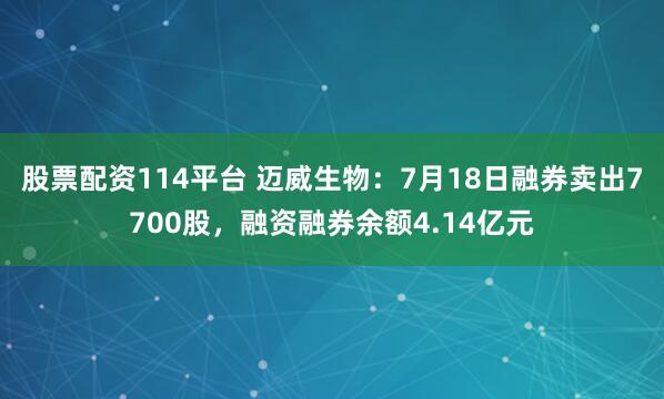 股票配资114平台 迈威生物：7月18日融券卖出7700股，融资融券余额4.14亿元