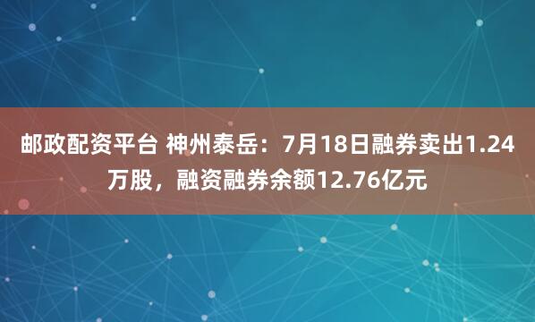 邮政配资平台 神州泰岳：7月18日融券卖出1.24万股，融资融券余额12.76亿元