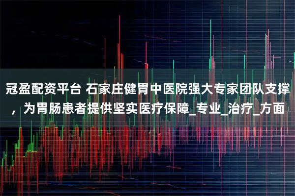 冠盈配资平台 石家庄健胃中医院强大专家团队支撑，为胃肠患者提供坚实医疗保障_专业_治疗_方面