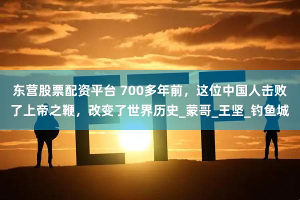 东营股票配资平台 700多年前，这位中国人击败了上帝之鞭，改变了世界历史_蒙哥_王坚_钓鱼城