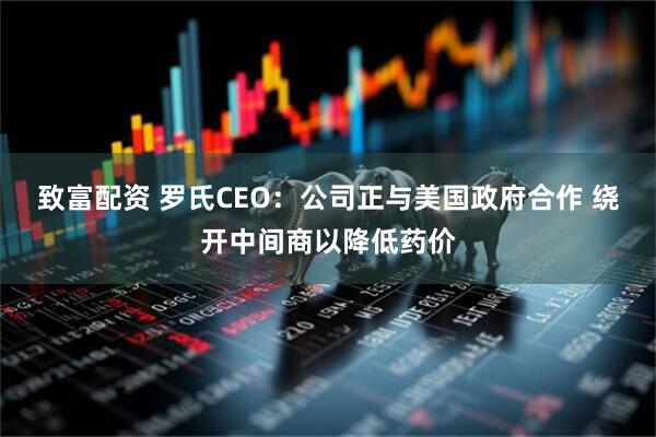 致富配资 罗氏CEO：公司正与美国政府合作 绕开中间商以降低药价