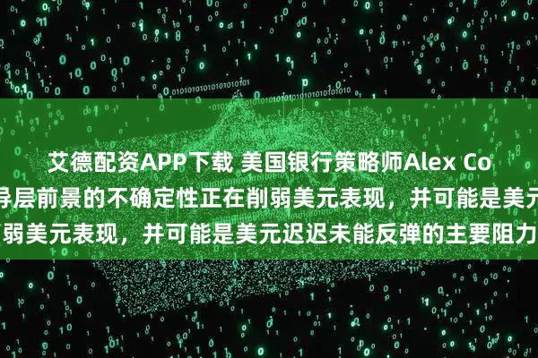艾德配资APP下载 美国银行策略师Alex Cohen表示，围绕美联储领导层前景的不确定性正在削弱美元表现，并可能是美元迟迟未能反弹的主要阻力