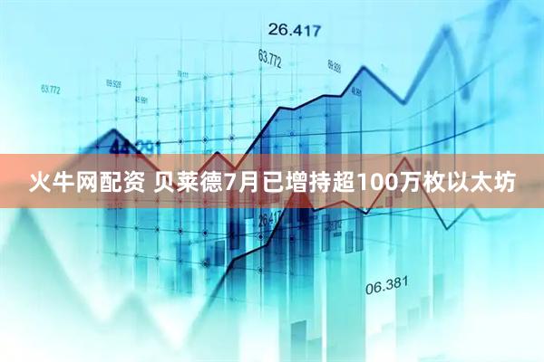 火牛网配资 贝莱德7月已增持超100万枚以太坊