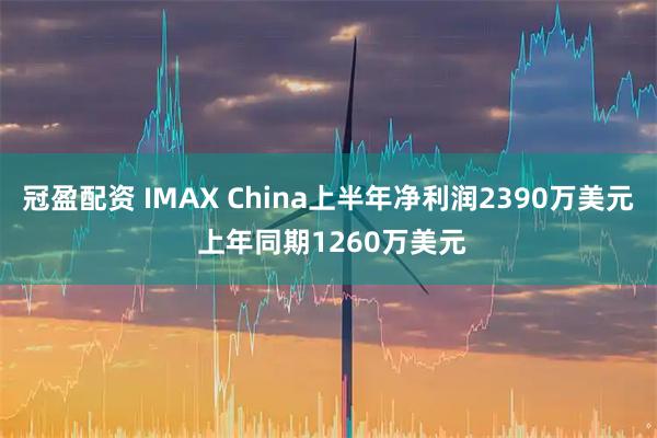冠盈配资 IMAX China上半年净利润2390万美元 上年同期1260万美元