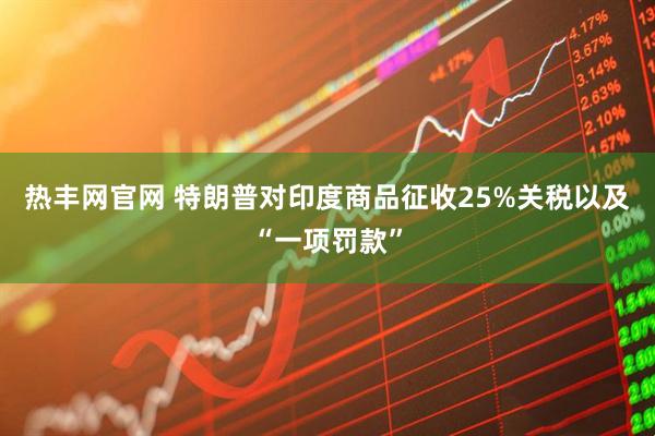 热丰网官网 特朗普对印度商品征收25%关税以及“一项罚款”