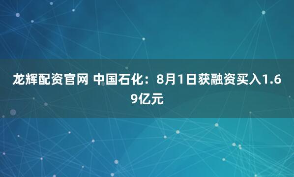 龙辉配资官网 中国石化：8月1日获融资买入1.69亿元