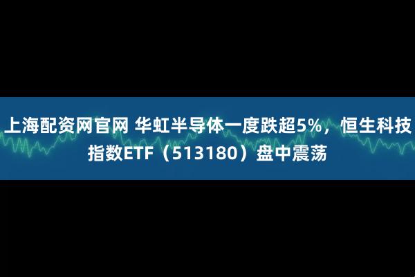 上海配资网官网 华虹半导体一度跌超5%，恒生科技指数ETF（513180）盘中震荡