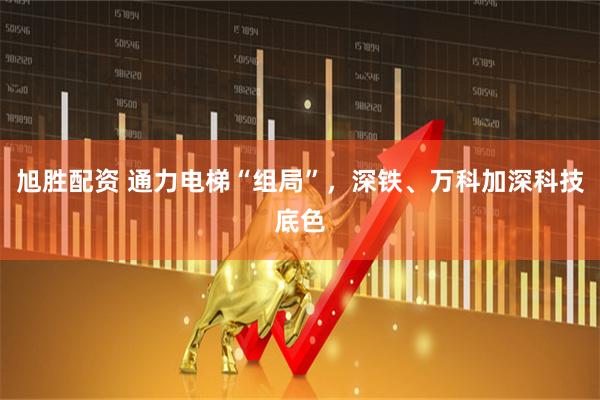 旭胜配资 通力电梯“组局”，深铁、万科加深科技底色