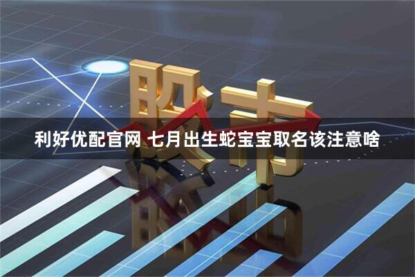 利好优配官网 七月出生蛇宝宝取名该注意啥