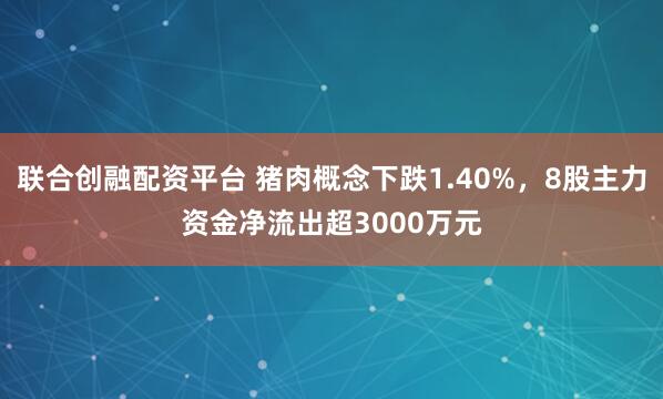 联合创融配资平台 猪肉概念下跌1.40%，8股主力资金净流出超3000万元