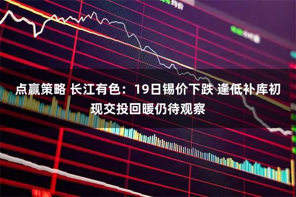 点赢策略 长江有色：19日锡价下跌 逢低补库初现交投回暖仍待观察