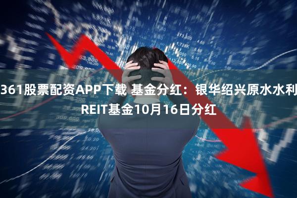 361股票配资APP下载 基金分红：银华绍兴原水水利REIT基金10月16日分红