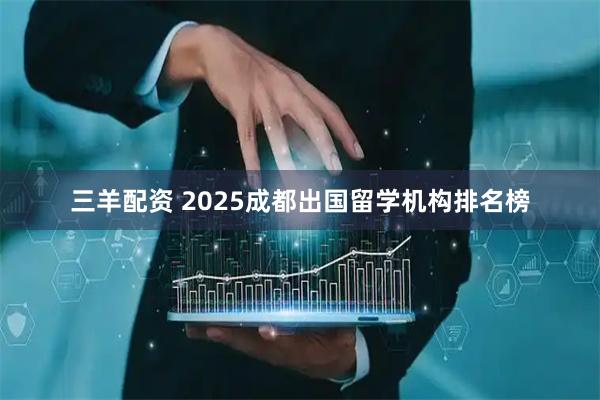 三羊配资 2025成都出国留学机构排名榜