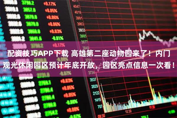 配资技巧APP下载 高雄第二座动物园来了！内门观光休闲园区预计年底开放，园区亮点信息一次看！