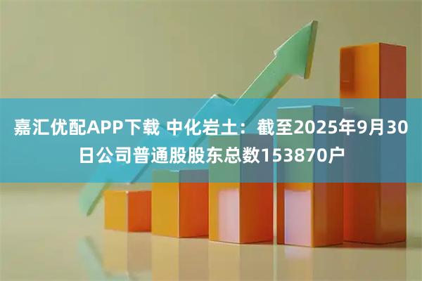 嘉汇优配APP下载 中化岩土：截至2025年9月30日公司普通股股东总数153870户