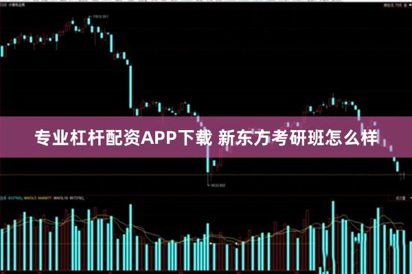 专业杠杆配资APP下载 新东方考研班怎么样