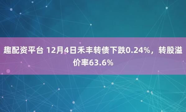 趣配资平台 12月4日禾丰转债下跌0.24%，转股溢价率63.6%