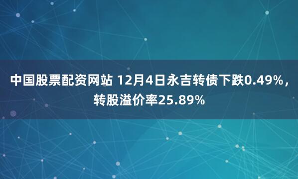 中国股票配资网站 12月4日永吉转债下跌0.49%，转股溢价率25.89%