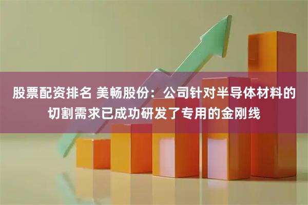 股票配资排名 美畅股份：公司针对半导体材料的切割需求已成功研发了专用的金刚线