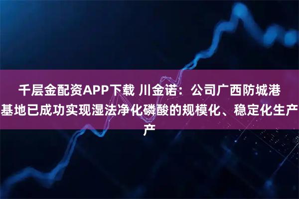 千层金配资APP下载 川金诺：公司广西防城港基地已成功实现湿法净化磷酸的规模化、稳定化生产