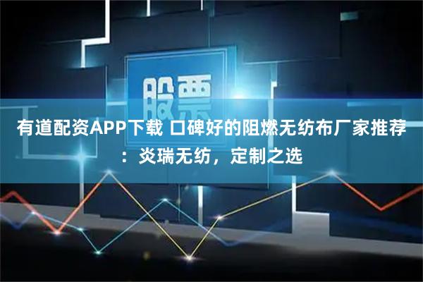 有道配资APP下载 口碑好的阻燃无纺布厂家推荐：炎瑞无纺，定制之选