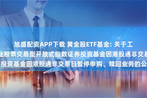 旭盛配资APP下载 黄金股ETF基金: 关于工银瑞信中证沪深港黄金产业股票交易型开放式指数证券投资基金因港股通非交易日暂停申购、赎回业务的公告
