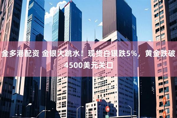 金多港配资 金银大跳水！现货白银跌5%，黄金跌破4500美元关口