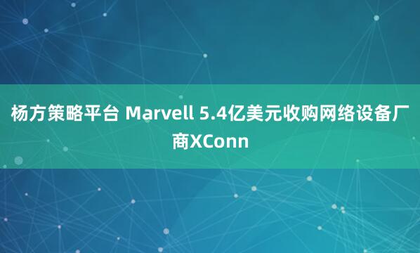 杨方策略平台 Marvell 5.4亿美元收购网络设备厂商XConn