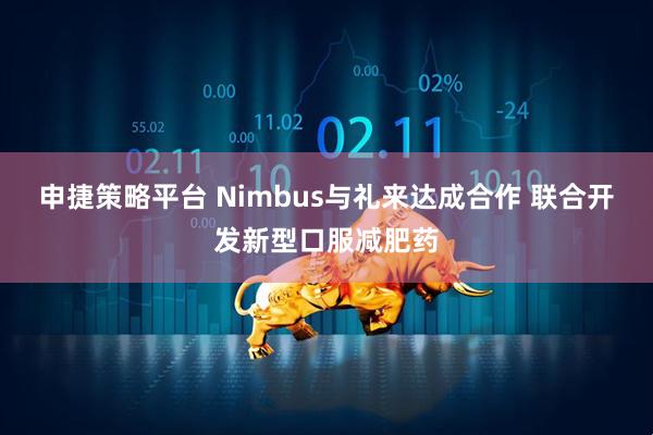 申捷策略平台 Nimbus与礼来达成合作 联合开发新型口服减肥药