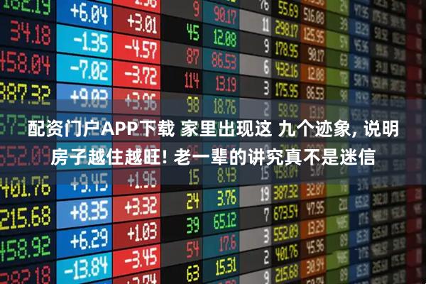 配资门户APP下载 家里出现这 九个迹象, 说明房子越住越旺! 老一辈的讲究真不是迷信