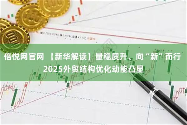 倍悦网官网 【新华解读】量稳质升、向“新”而行 2025外贸结构优化动能凸显