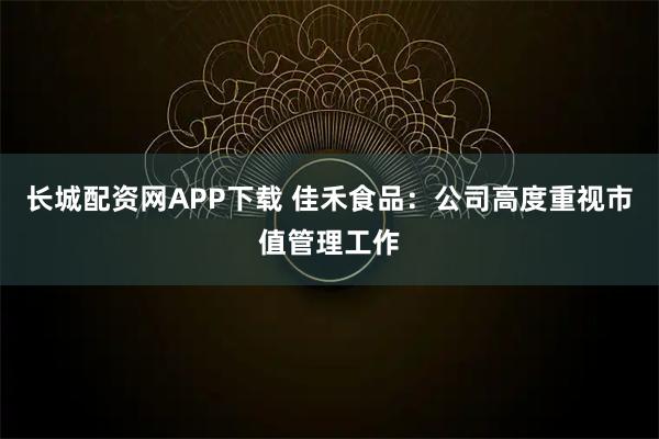 长城配资网APP下载 佳禾食品：公司高度重视市值管理工作