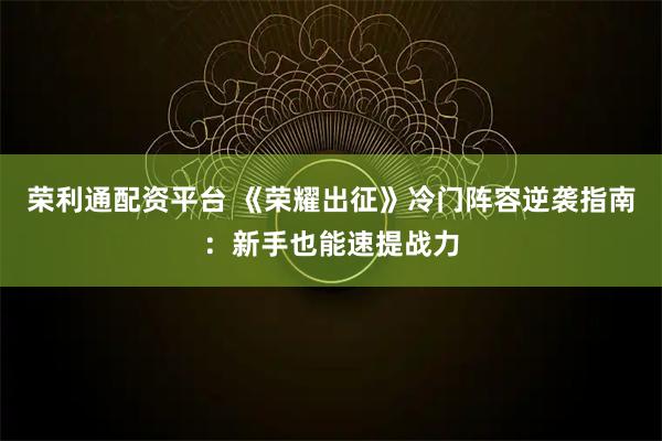 荣利通配资平台 《荣耀出征》冷门阵容逆袭指南：新手也能速提战力