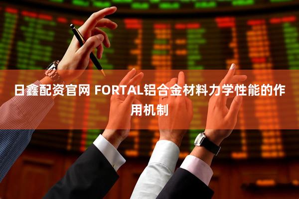 日鑫配资官网 FORTAL铝合金材料力学性能的作用机制