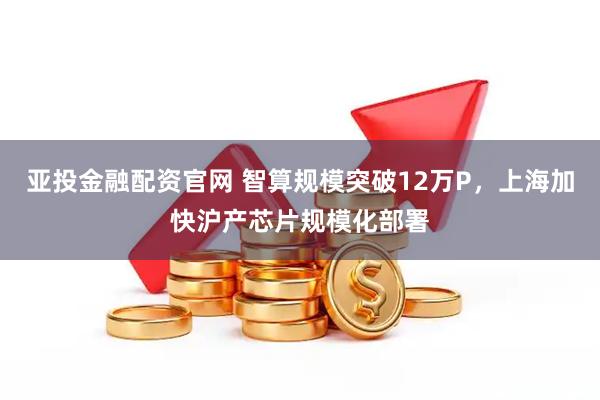 亚投金融配资官网 智算规模突破12万P，上海加快沪产芯片规模化部署