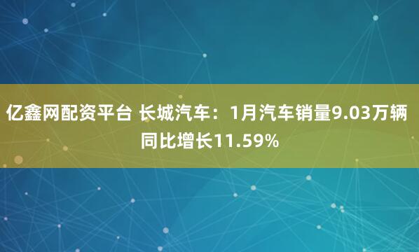 亿鑫网配资平台 长城汽车：1月汽车销量9.03万辆 同比增长11.59%