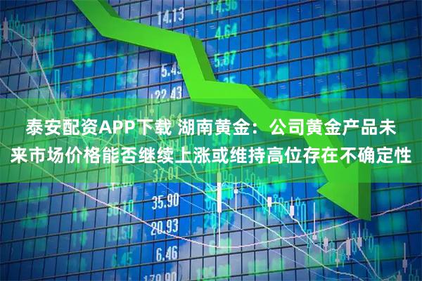 泰安配资APP下载 湖南黄金：公司黄金产品未来市场价格能否继续上涨或维持高位存在不确定性