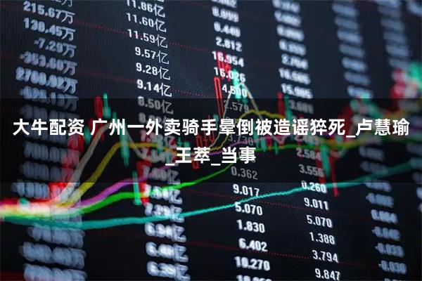 大牛配资 广州一外卖骑手晕倒被造谣猝死_卢慧瑜_王萃_当事