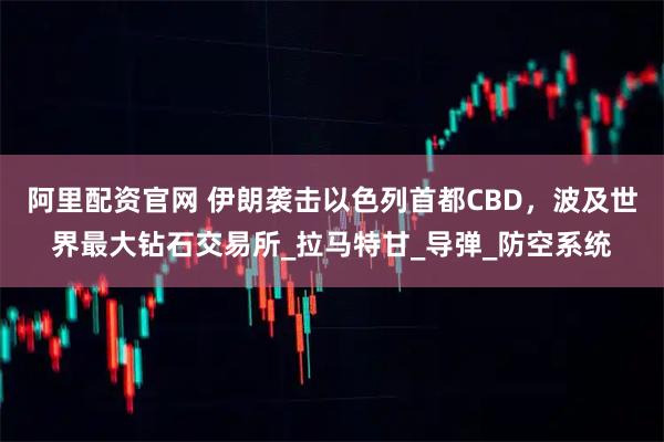 阿里配资官网 伊朗袭击以色列首都CBD，波及世界最大钻石交易所_拉马特甘_导弹_防空系统