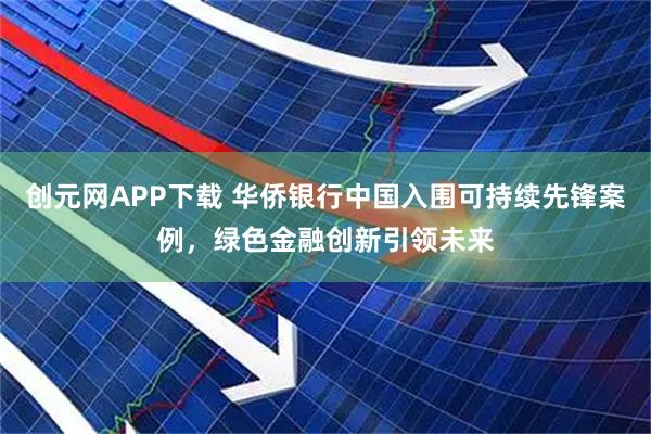 创元网APP下载 华侨银行中国入围可持续先锋案例，绿色金融创新引领未来