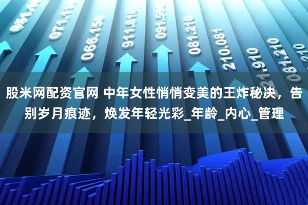 股米网配资官网 中年女性悄悄变美的王炸秘决，告别岁月痕迹，焕发年轻光彩_年龄_内心_管理