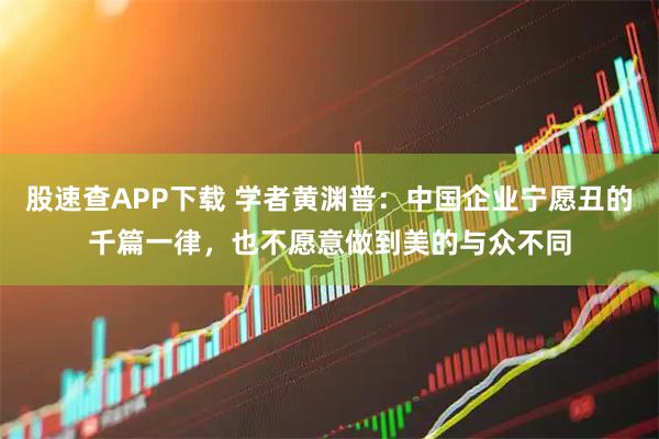 股速查APP下载 学者黄渊普:中国企业宁愿丑的千篇一律,也不愿意做到美的与众不同