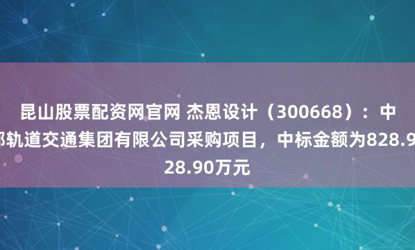 昆山股票配资网官网 杰恩设计（300668）：中标成都轨道交通集团有限公司采购项目，中标金额为828.90万元