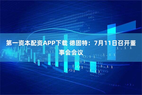 第一资本配资APP下载 德固特：7月11日召开董事会会议