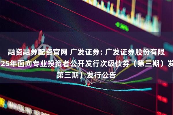 融资融券配资官网 广发证券: 广发证券股份有限公司2025年面向专业投资者公开发行次级债券(第三期)发行公告
