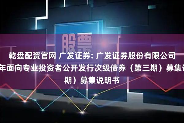 乾盘配资官网 广发证券: 广发证券股份有限公司2025年面向专业投资者公开发行次级债券（第三期）募集说明书