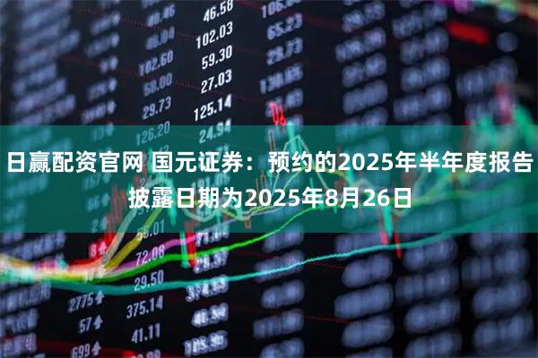 日赢配资官网 国元证券：预约的2025年半年度报告披露日期为2025年8月26日