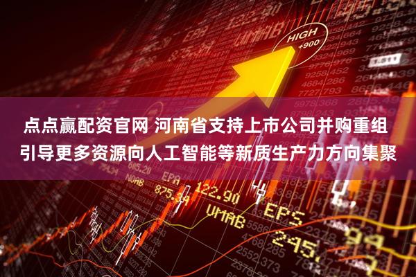 点点赢配资官网 河南省支持上市公司并购重组 引导更多资源向人工智能等新质生产力方向集聚